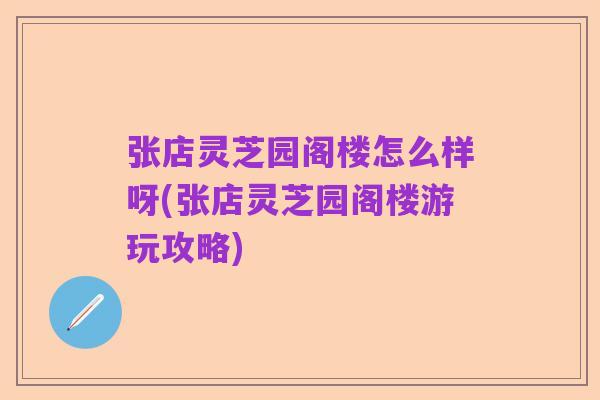 张店灵芝园阁楼怎么样呀(张店灵芝园阁楼游玩攻略)