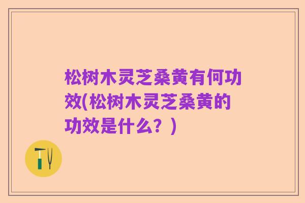松树木灵芝桑黄有何功效(松树木灵芝桑黄的功效是什么?)
