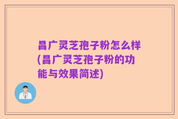 昌广灵芝孢子粉怎么样(昌广灵芝孢子粉的功能与效果简述)