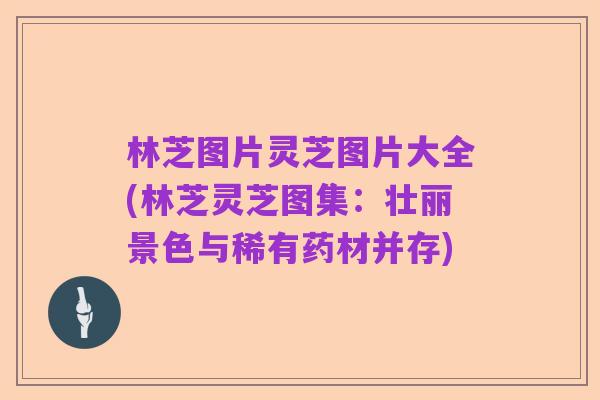 林芝图片灵芝图片大全(林芝灵芝图集：壮丽景色与稀有药材并存)