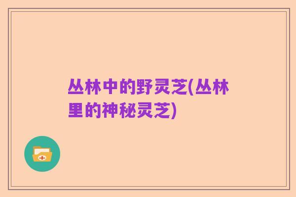 丛林中的野灵芝(丛林里的神秘灵芝)