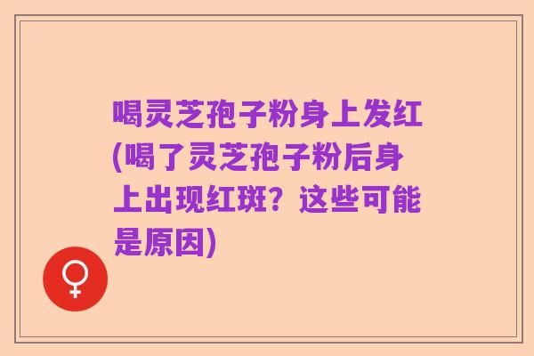 喝灵芝孢子粉身上发红(喝了灵芝孢子粉后身上出现红斑?这些可能是原因)