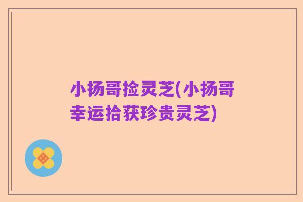 小扬哥捡灵芝(小扬哥幸运拾获珍贵灵芝)