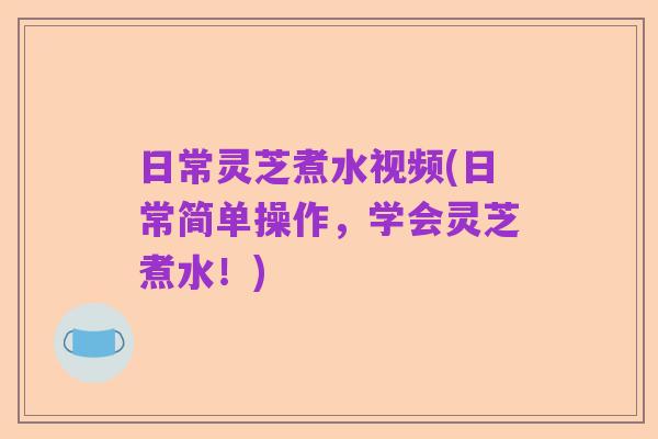 日常灵芝煮水视频(日常简单操作，学会灵芝煮水！)