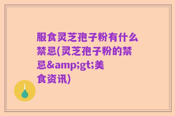 服食灵芝孢子粉有什么禁忌(灵芝孢子粉的禁忌>美食资讯)