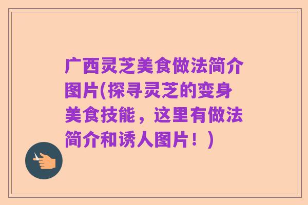 广西灵芝美食做法简介图片(探寻灵芝的变身美食技能，这里有做法简介和诱人图片！)