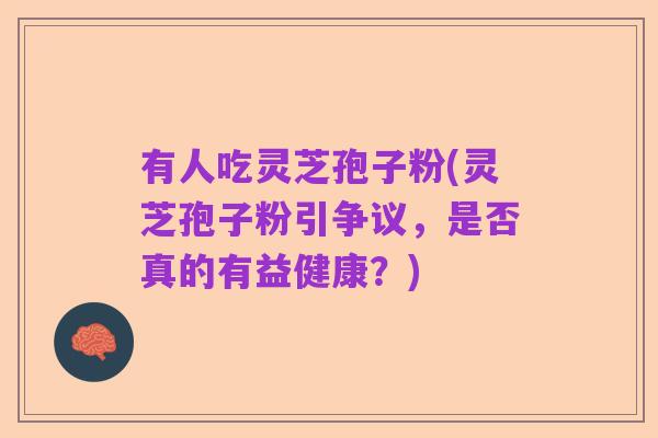 有人吃灵芝孢子粉(灵芝孢子粉引争议，是否真的有益健康？)