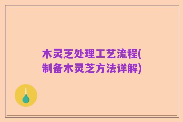 木灵芝处理工艺流程(制备木灵芝方法详解)