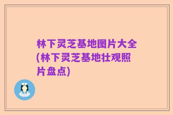 林下灵芝基地图片大全(林下灵芝基地壮观照片盘点)