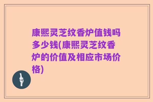 康熙灵芝纹香炉值钱吗多少钱(康熙灵芝纹香炉的价值及相应市场价格)