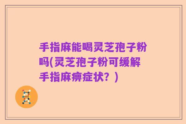 手指麻能喝灵芝孢子粉吗(灵芝孢子粉可缓解手指麻痹症状?)