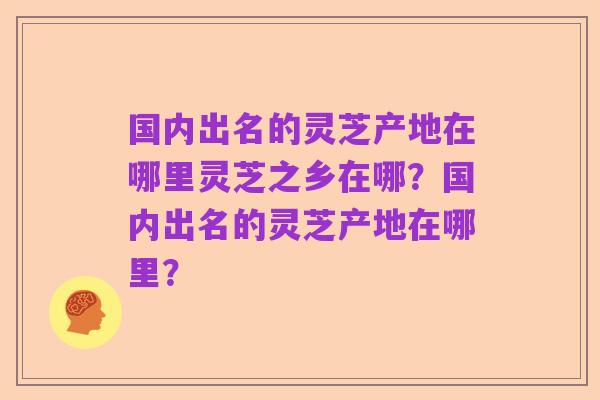 国内出名的灵芝产地在哪里灵芝之乡在哪?国内出名的灵芝产地在哪里?