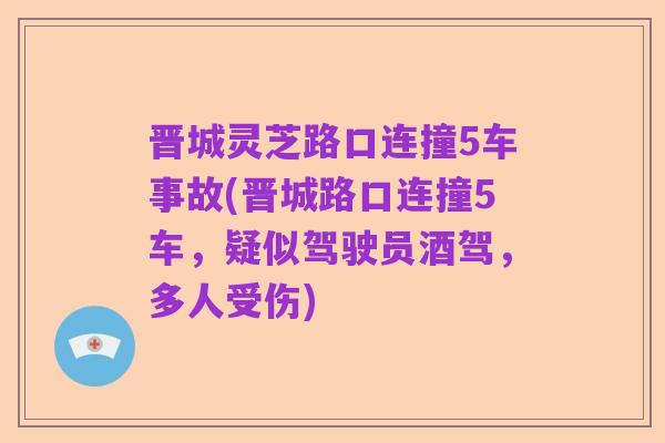 晋城灵芝路口连撞5车事故(晋城路口连撞5车,疑似驾驶员酒驾,多人受伤)