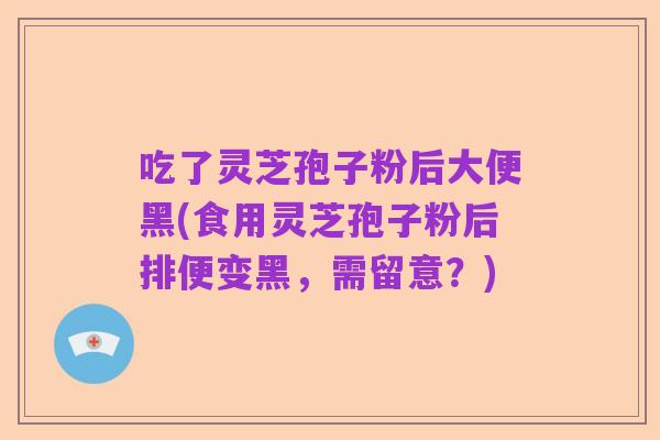 吃了灵芝孢子粉后大便黑(食用灵芝孢子粉后排便变黑,需留意?)