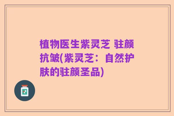 植物医生紫灵芝 驻颜抗皱(紫灵芝:自然护肤的驻颜圣品)