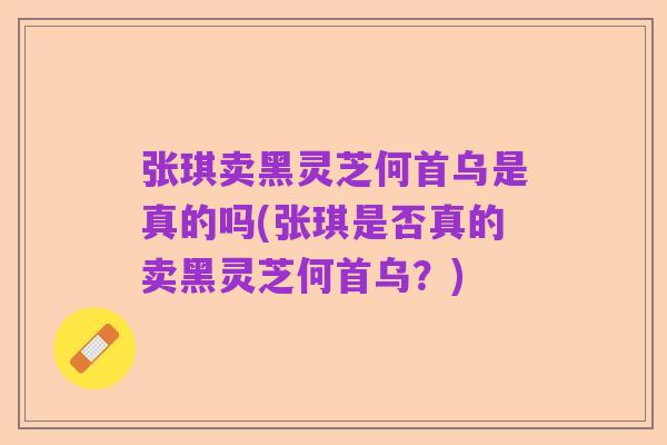 张琪卖黑灵芝何首乌是真的吗(张琪是否真的卖黑灵芝何首乌？)