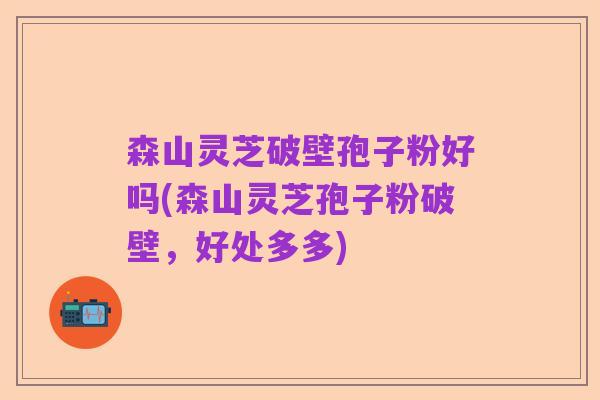 森山灵芝破壁孢子粉好吗(森山灵芝孢子粉破壁,好处多多)