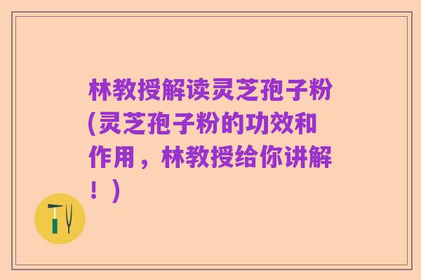 林教授解读灵芝孢子粉(灵芝孢子粉的功效和作用,林教授给你讲解!)