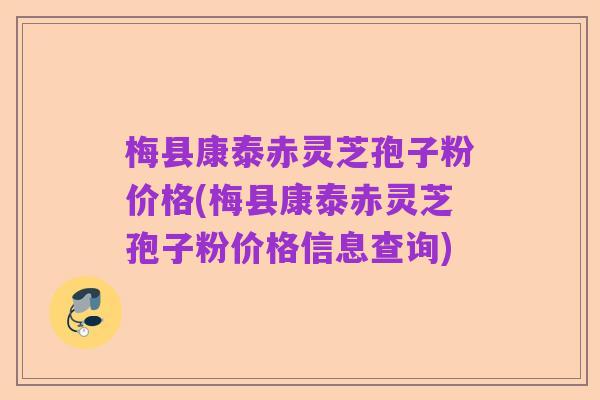 梅县康泰赤灵芝孢子粉价格(梅县康泰赤灵芝孢子粉价格信息查询)