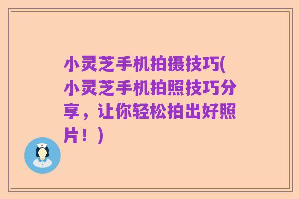 小灵芝手机拍摄技巧(小灵芝手机拍照技巧分享,让你轻松拍出好照片!)