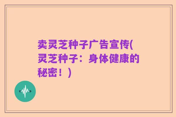 卖灵芝种子广告宣传(灵芝种子：身体健康的秘密！)
