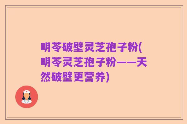 明苓破壁灵芝孢子粉(明苓灵芝孢子粉——天然破壁更营养)