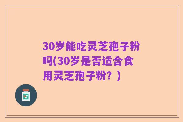 30岁能吃灵芝孢子粉吗(30岁是否适合食用灵芝孢子粉？)