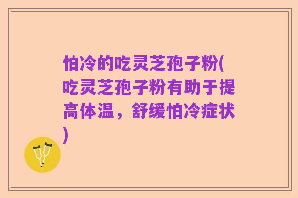 怕冷的吃灵芝孢子粉(吃灵芝孢子粉有助于提高体温,舒缓怕冷症状)