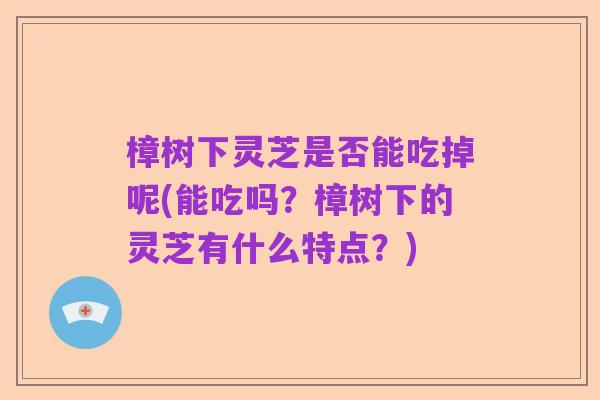 樟树下灵芝是否能吃掉呢(能吃吗?樟树下的灵芝有什么特点?)
