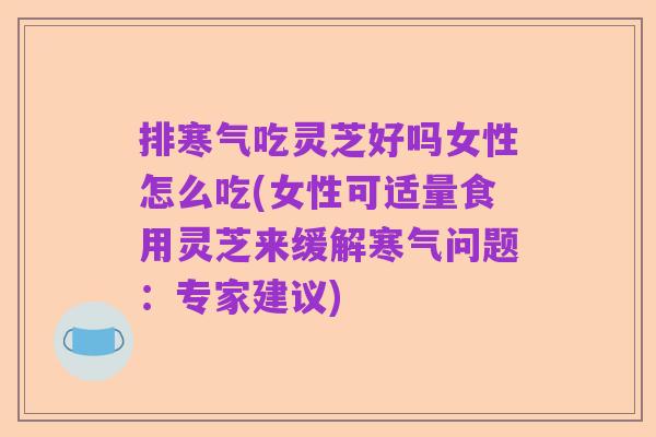排寒气吃灵芝好吗女性怎么吃(女性可适量食用灵芝来缓解寒气问题:专家建议)