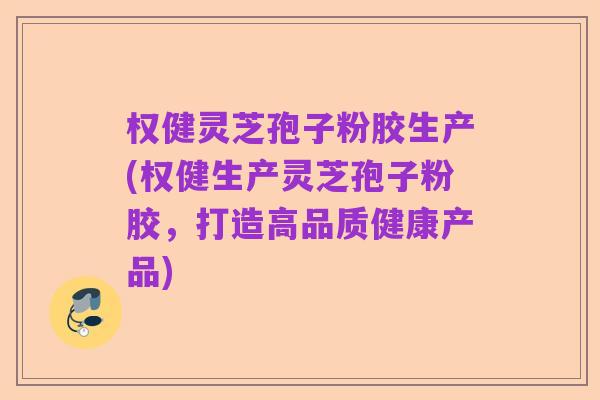 权健灵芝孢子粉胶生产(权健生产灵芝孢子粉胶，打造高品质健康产品)