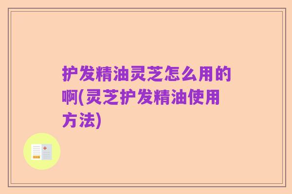 护发精油灵芝怎么用的啊(灵芝护发精油使用方法)