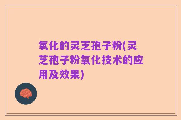 氧化的灵芝孢子粉(灵芝孢子粉氧化技术的应用及效果)