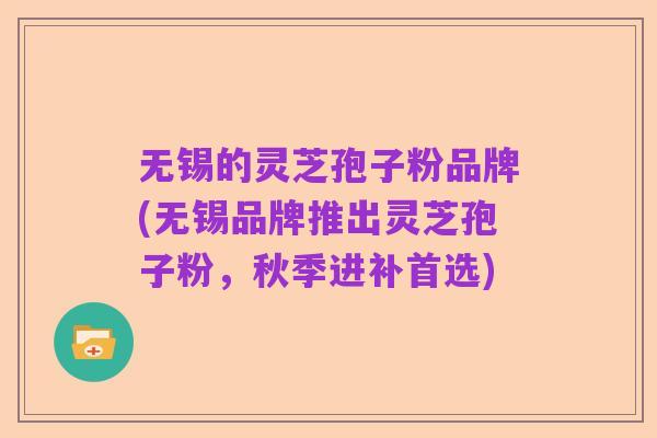 无锡的灵芝孢子粉品牌(无锡品牌推出灵芝孢子粉,秋季进补首选)
