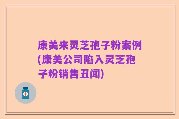 康美来灵芝孢子粉案例(康美公司陷入灵芝孢子粉销售丑闻)