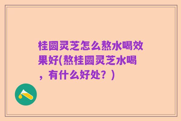 桂圆灵芝怎么熬水喝效果好(熬桂圆灵芝水喝，有什么好处？)