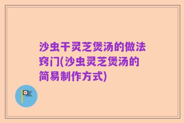 沙虫干灵芝煲汤的做法窍门(沙虫灵芝煲汤的简易制作方式)