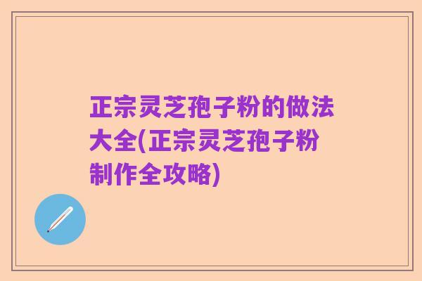正宗灵芝孢子粉的做法大全(正宗灵芝孢子粉制作全攻略)