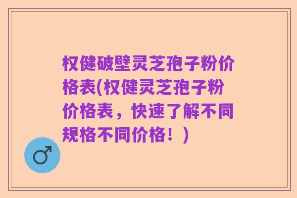 权健破壁灵芝孢子粉价格表(权健灵芝孢子粉价格表，快速了解不同规格不同价格！)