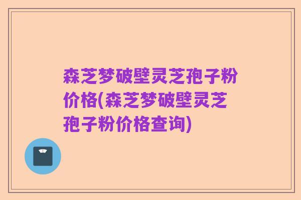森芝梦破壁灵芝孢子粉价格(森芝梦破壁灵芝孢子粉价格查询)