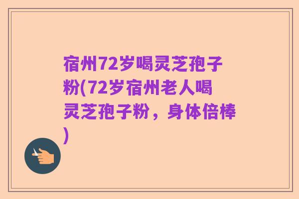 宿州72岁喝灵芝孢子粉(72岁宿州老人喝灵芝孢子粉,身体倍棒)