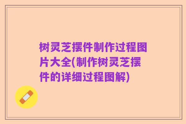 树灵芝摆件制作过程图片大全(制作树灵芝摆件的详细过程图解)