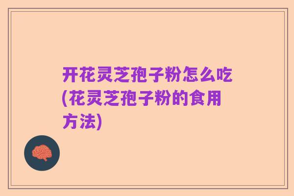 开花灵芝孢子粉怎么吃(花灵芝孢子粉的食用方法)