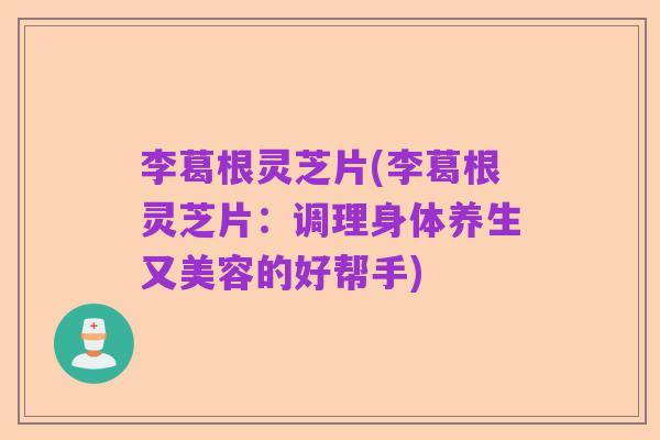 李葛根灵芝片(李葛根灵芝片：调理身体养生又美容的好帮手)