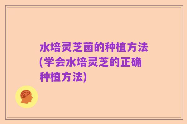 水培灵芝菌的种植方法(学会水培灵芝的正确种植方法)