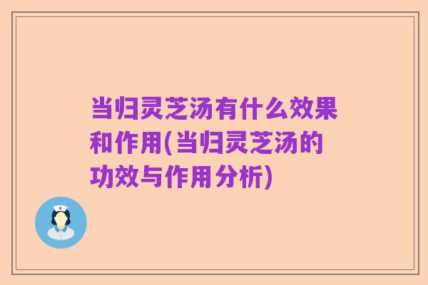当归灵芝汤有什么效果和作用(当归灵芝汤的功效与作用分析)