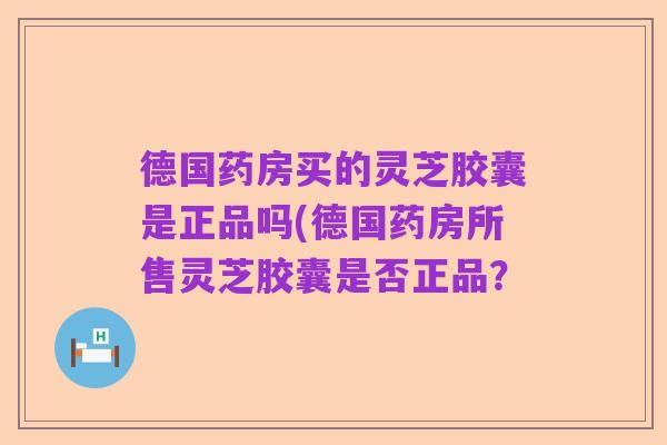 德国药房买的灵芝胶囊是正品吗(德国药房所售灵芝胶囊是否正品？
