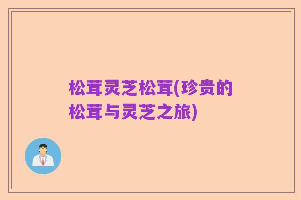 松茸灵芝松茸(珍贵的松茸与灵芝之旅)