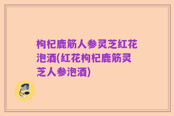 枸杞鹿筋人参灵芝红花泡酒(红花枸杞鹿筋灵芝人参泡酒)