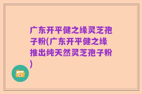 广东开平健之缘灵芝孢子粉(广东开平健之缘推出纯天然灵芝孢子粉)